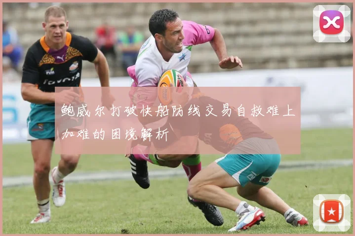 鲍威尔打破快船防线交易自救难上加难的困境解析