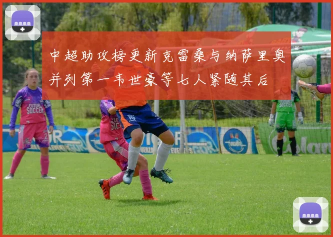中超助攻榜更新克雷桑与纳萨里奥并列第一韦世豪等七人紧随其后