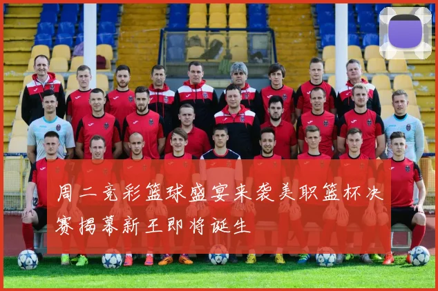 周二竞彩篮球盛宴来袭美职篮杯决赛揭幕新王即将诞生