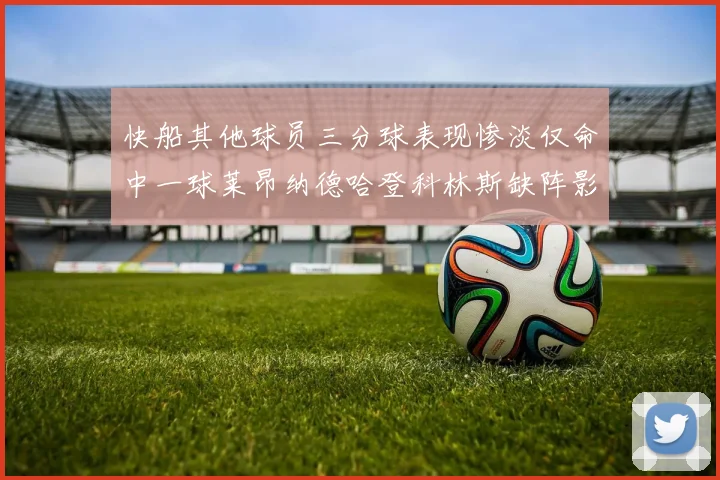 快船其他球员三分球表现惨淡仅命中一球莱昂纳德哈登科林斯缺阵影响显著