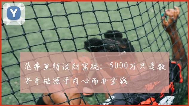 范弗里特谈财富观：5000万只是数字幸福源于内心而非金钱