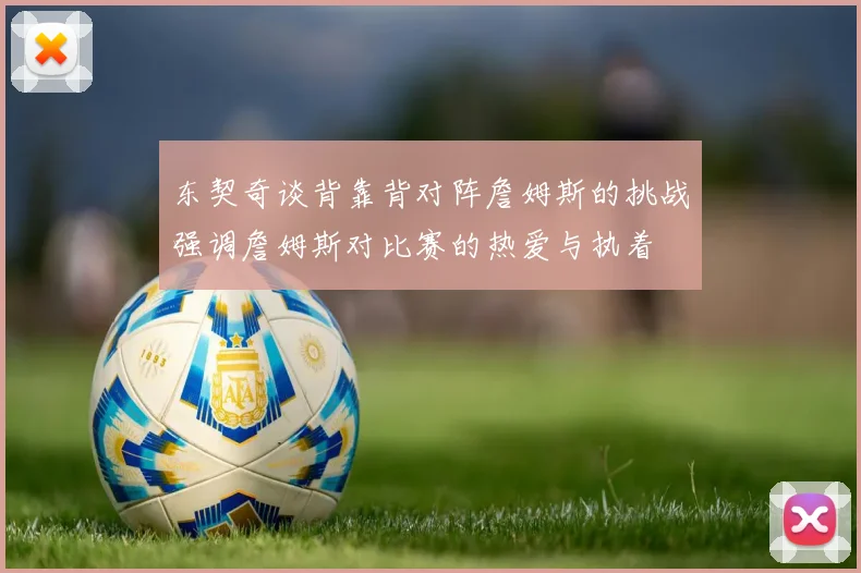 东契奇谈背靠背对阵詹姆斯的挑战强调詹姆斯对比赛的热爱与执着