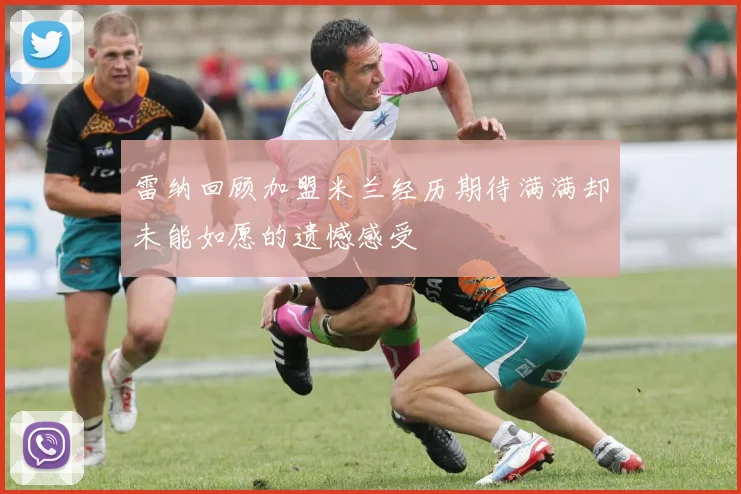 雷纳回顾加盟米兰经历期待满满却未能如愿的遗憾感受