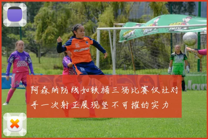 阿森纳防线如铁桶三场比赛仅让对手一次射正展现坚不可摧的实力