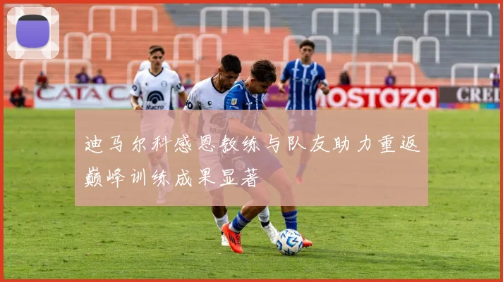 迪马尔科感恩教练与队友助力重返巅峰训练成果显著