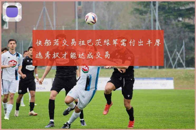 快船若交易祖巴茨绿军需付出丰厚选秀权才能达成交易