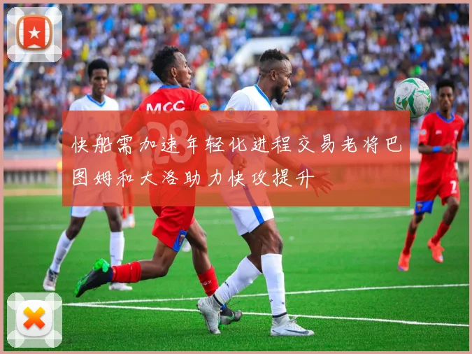 快船需加速年轻化进程交易老将巴图姆和大洛助力快攻提升