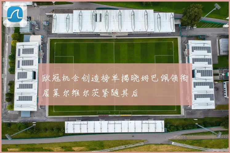 欧冠机会创造榜单揭晓姆巴佩领衔居莱尔维尔茨紧随其后