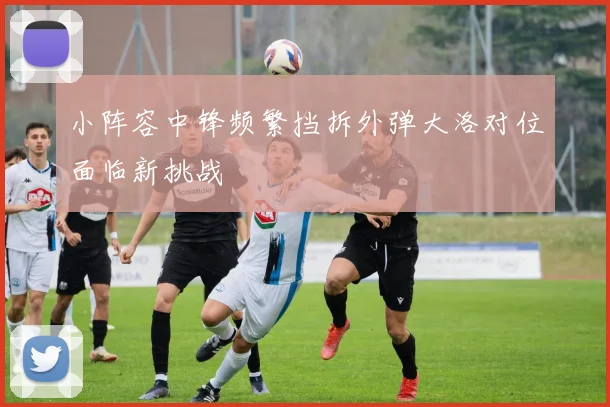 小阵容中锋频繁挡拆外弹大洛对位面临新挑战