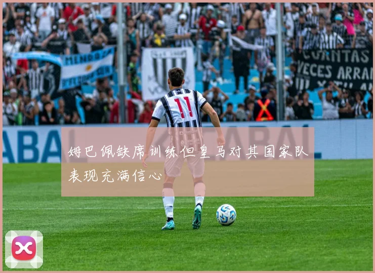 姆巴佩缺席训练但皇马对其国家队表现充满信心