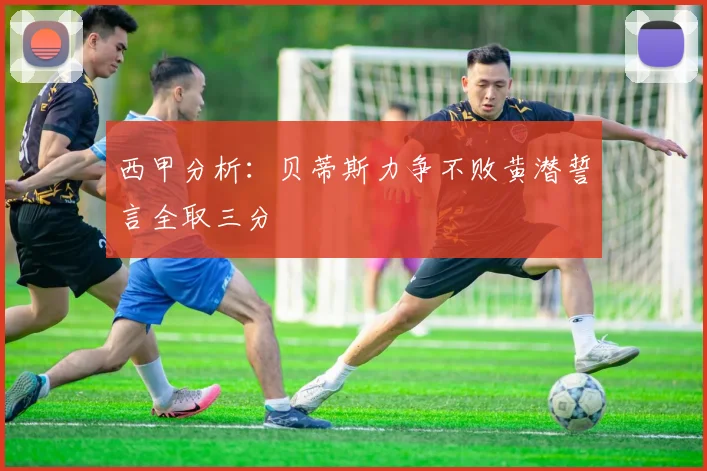 西甲分析：贝蒂斯力争不败黄潜誓言全取三分