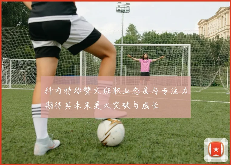 科内特称赞文班职业态度与专注力期待其未来更大突破与成长
