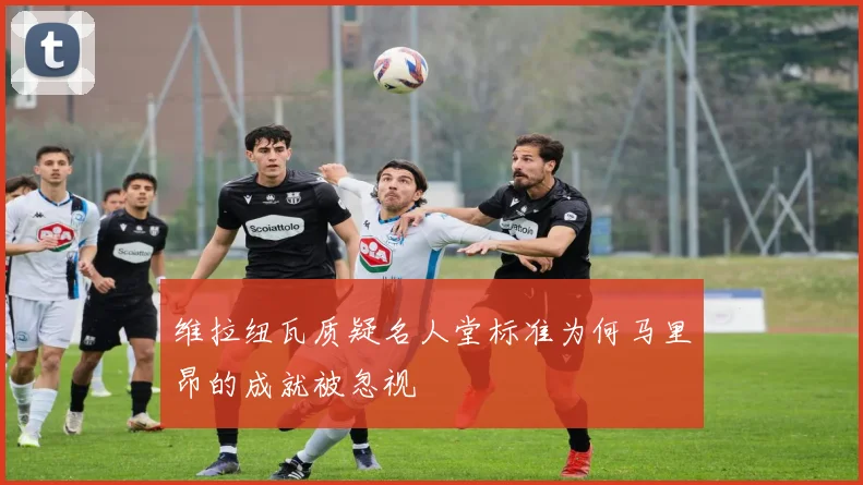 维拉纽瓦质疑名人堂标准为何马里昂的成就被忽视
