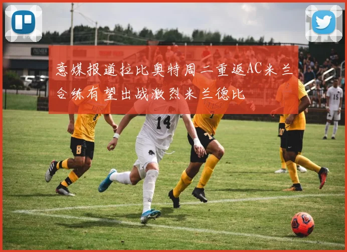 意媒报道拉比奥特周二重返AC米兰合练有望出战激烈米兰德比