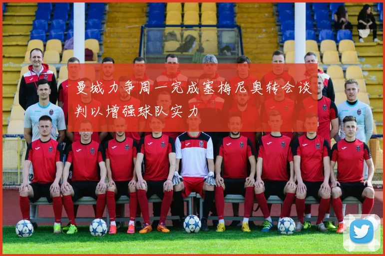 曼城力争周一完成塞梅尼奥转会谈判以增强球队实力