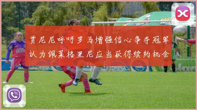 贾尼尼呼吁罗马增强信心争夺冠军认为佩莱格里尼应当获得续约机会