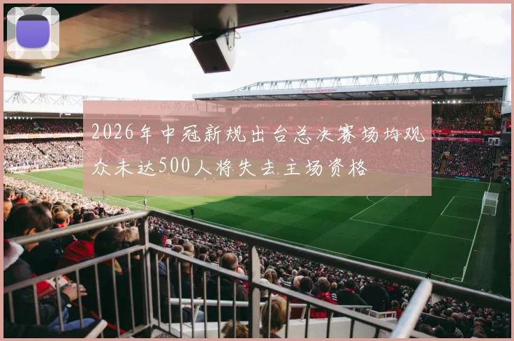 2026年中冠新规出台总决赛场均观众未达500人将失去主场资格