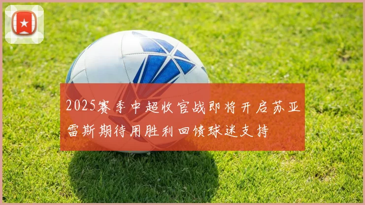 2025赛季中超收官战即将开启苏亚雷斯期待用胜利回馈球迷支持