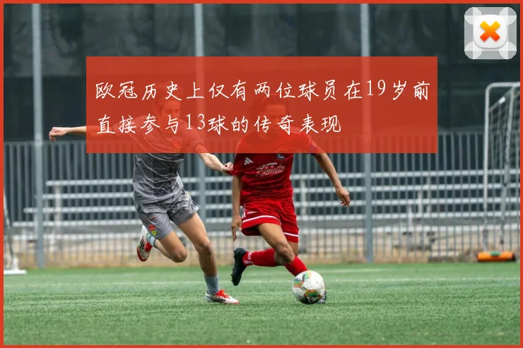 欧冠历史上仅有两位球员在19岁前直接参与13球的传奇表现