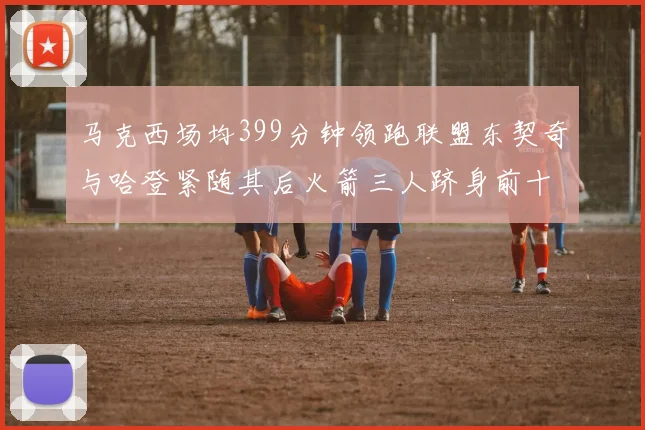 马克西场均399分钟领跑联盟东契奇与哈登紧随其后火箭三人跻身前十