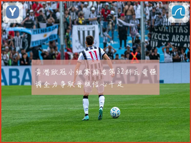 黄潜欧冠小组赛排名第32科瓦奇强调全力争取晋级信心十足