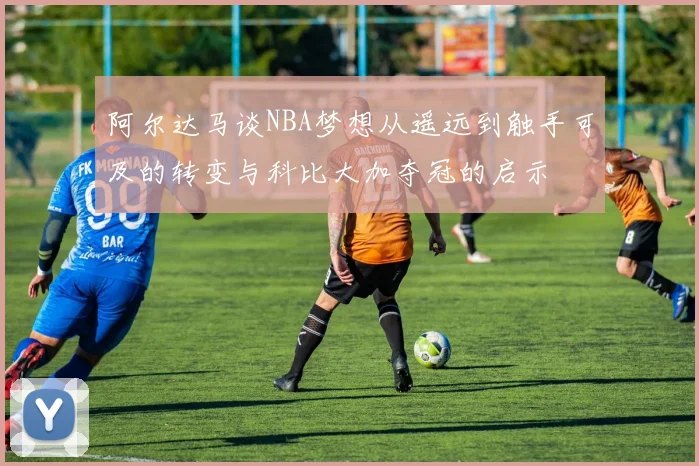 阿尔达马谈NBA梦想从遥远到触手可及的转变与科比大加夺冠的启示