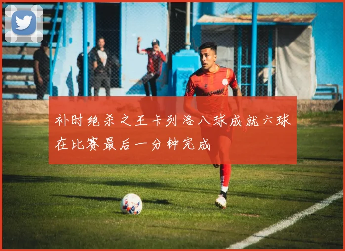 补时绝杀之王卡列洛八球成就六球在比赛最后一分钟完成