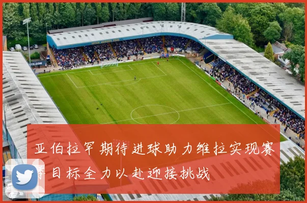 亚伯拉罕期待进球助力维拉实现赛季目标全力以赴迎接挑战